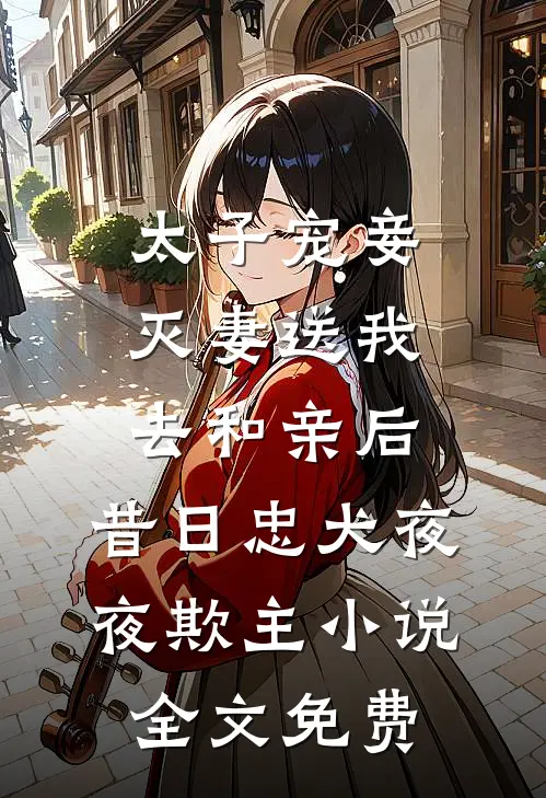 太子宠妾灭妻送我去和亲后，昔日忠犬夜夜欺主小说全文免费