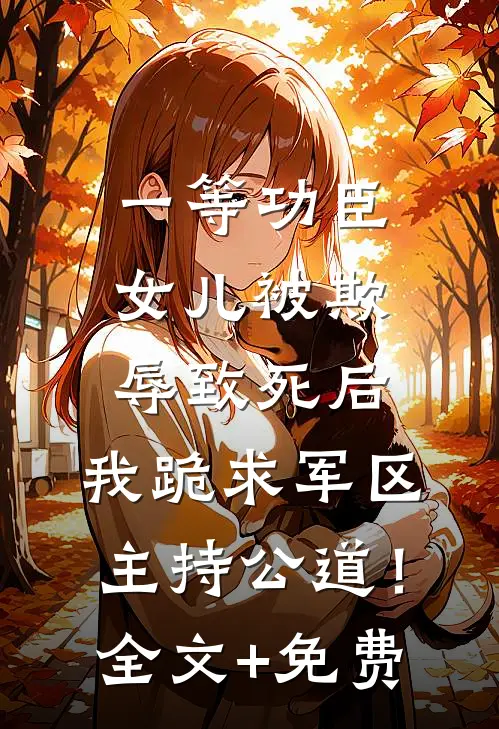 一等功臣女儿被欺辱致死后，我跪求军区主持公道！全文+免费