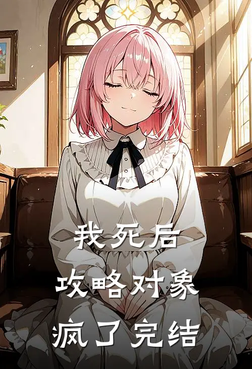 我死后，攻略对象疯了完结