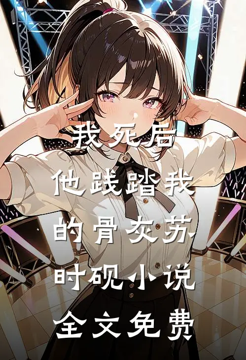 我死后，他践踏我的骨灰苏时砚小说全文免费