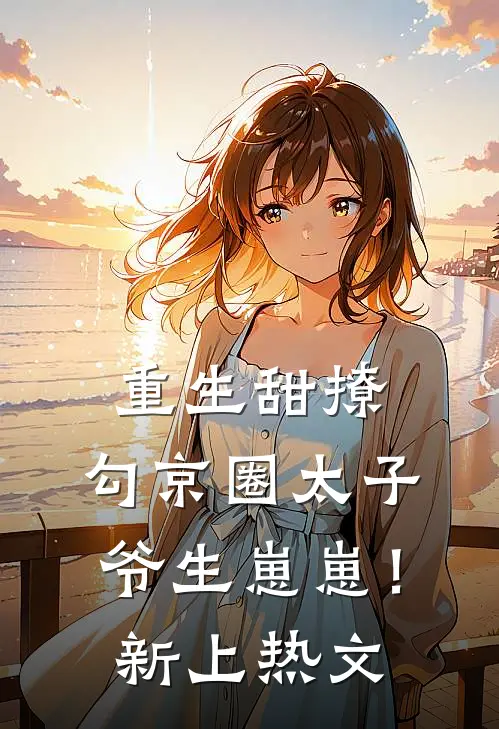 重生甜撩，勾京圈太子爷生崽崽！新上热文