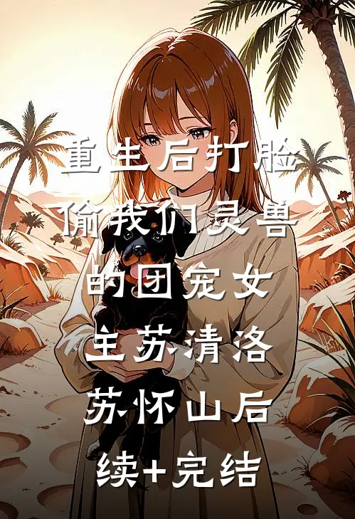 重生后打脸偷我们灵兽的团宠女主苏清洛苏怀山后续+完结