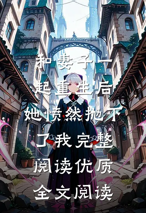 和妻子一起重生后，她愤然抛下了我完整阅读优质全文阅读