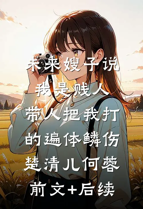 未来嫂子说我是贱人，带人把我打的遍体鳞伤楚清儿何蓉前文+后续