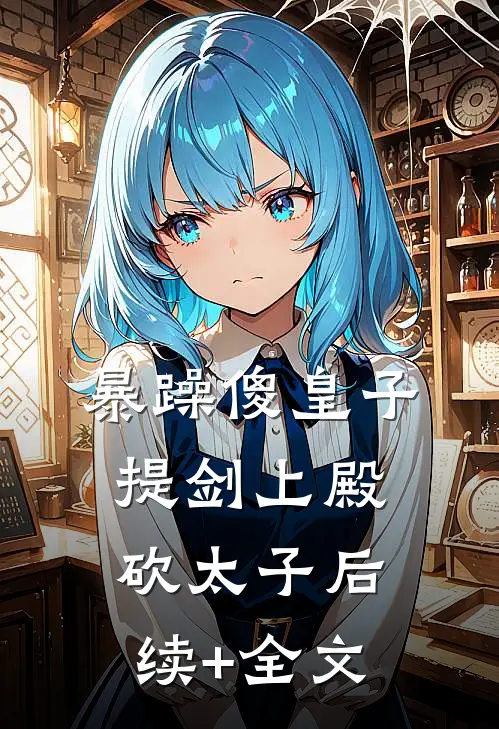 暴躁傻皇子，提剑上殿砍太子后续+全文