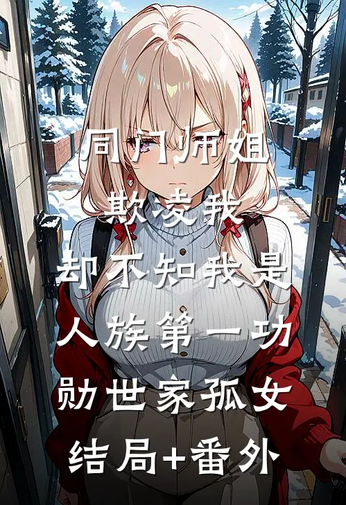 同门师姐欺凌我，却不知我是人族第一功勋世家孤女结局+番外