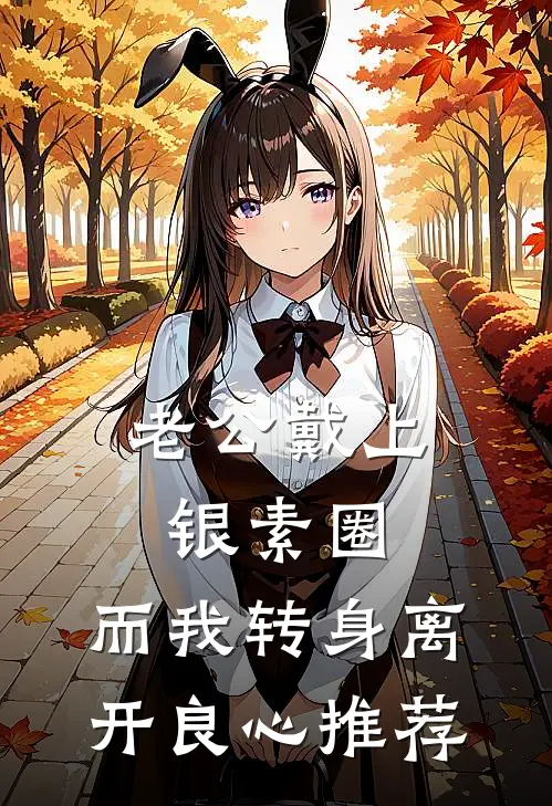 老公戴上银素圈，而我转身离开良心推荐