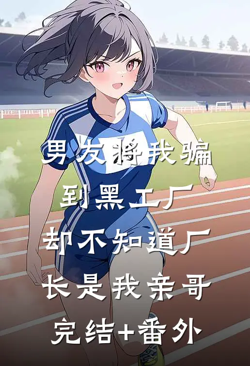 男友将我骗到黑工厂，却不知道厂长是我亲哥完结+番外