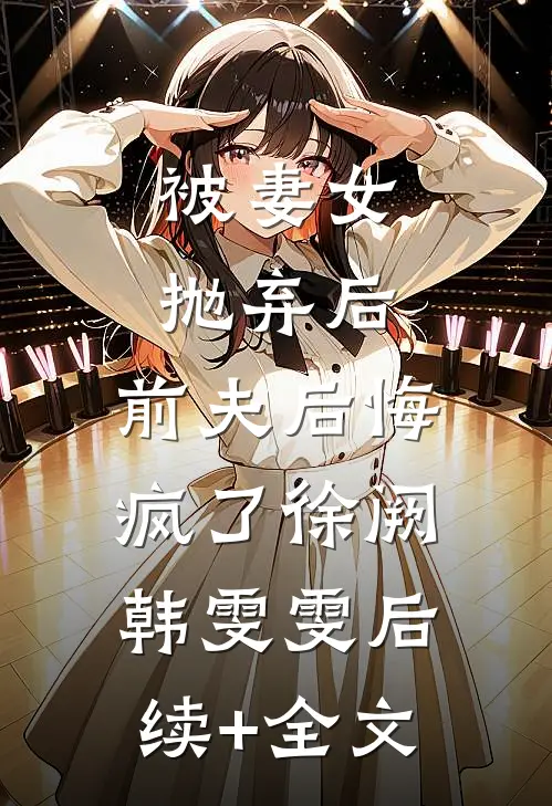 被妻女抛弃后，前夫后悔疯了徐阙韩雯雯后续+全文