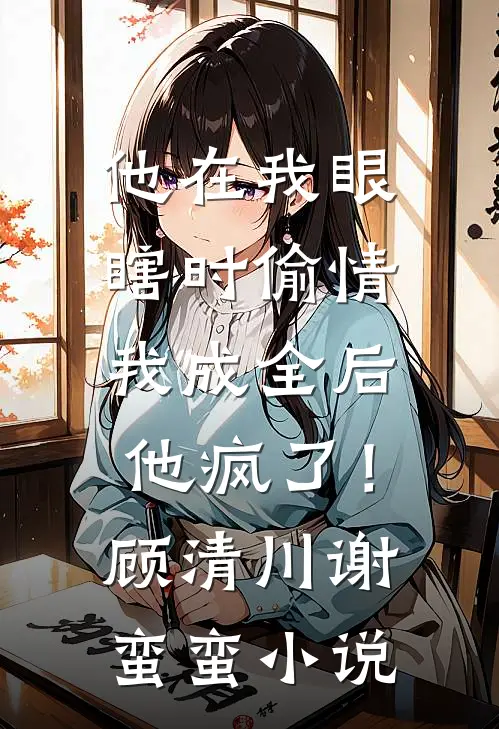 他在我眼瞎时偷情，我成全后他疯了！顾清川谢蛮蛮小说