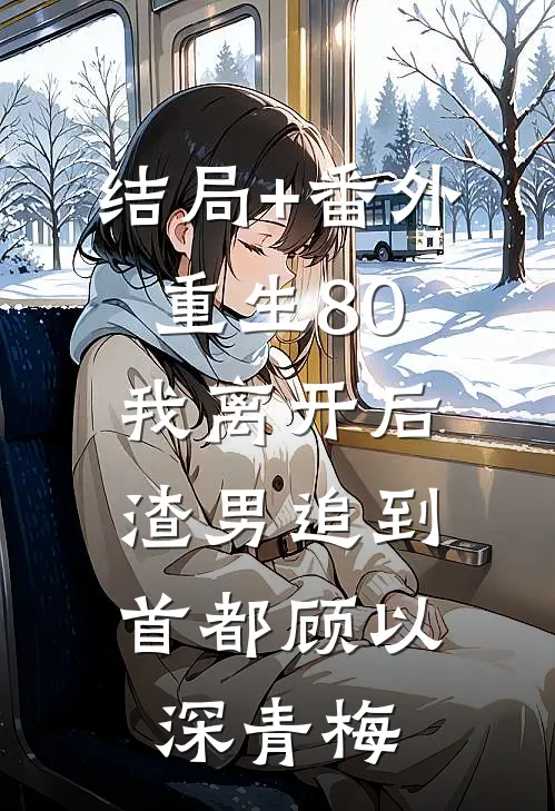 结局+番外重生80，我离开后，渣男追到首都顾以深青梅