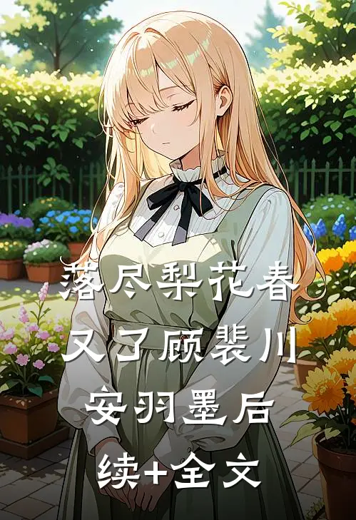 落尽梨花春又了顾裴川安羽墨后续+全文