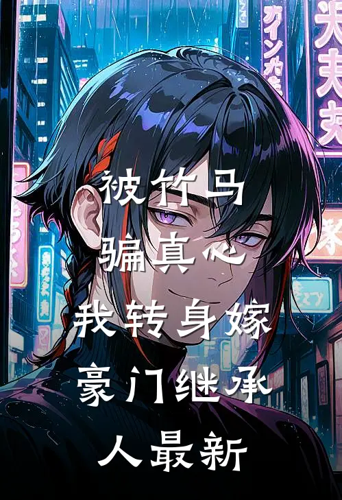 被竹马骗真心，我转身嫁豪门继承人最新