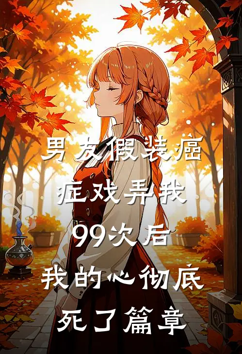 男友假装癌症戏弄我99次后，我的心彻底死了篇章