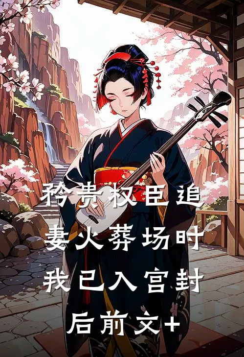 矜贵权臣追妻火葬场时，我已入宫封后前文+
