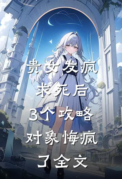 贵女发疯求死后，3个攻略对象悔疯了全文