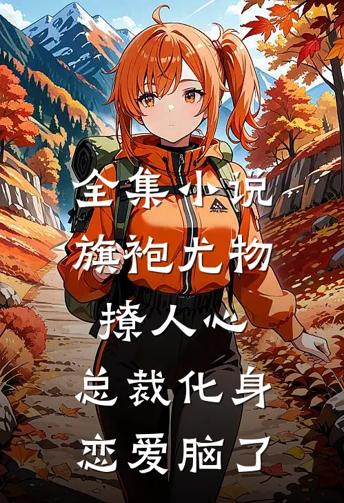 全集小说旗袍尤物撩人心，总裁化身恋爱脑了