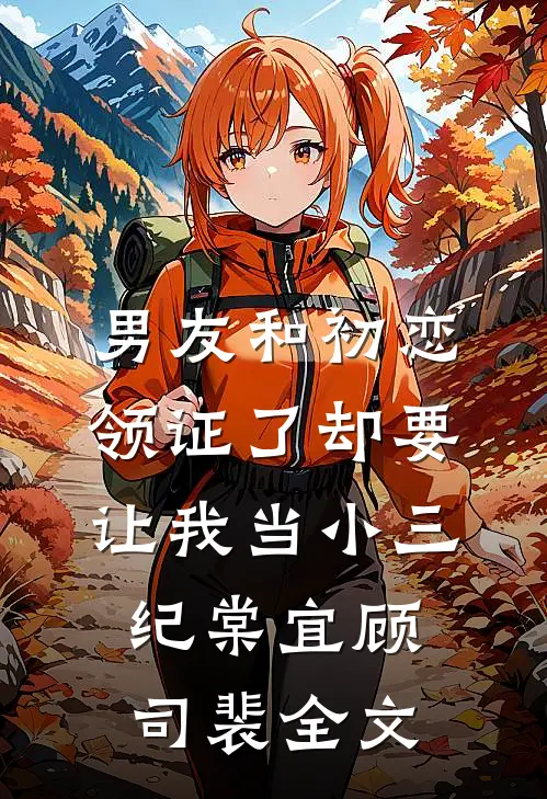 男友和初恋领证了却要让我当小三纪棠宜顾司裴全文
