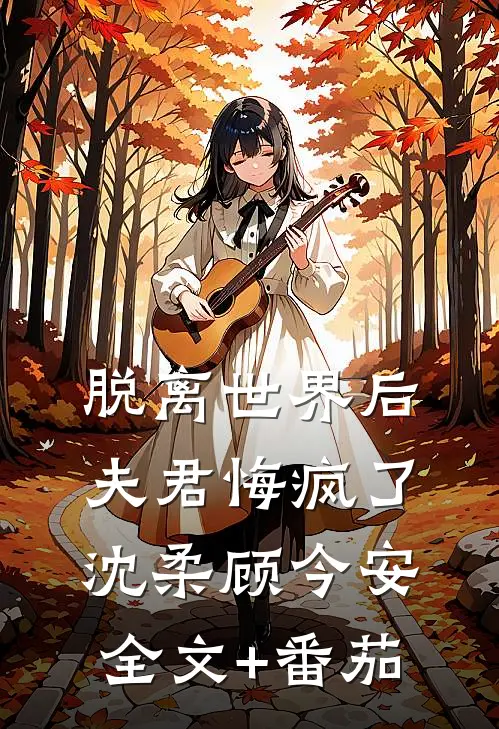 脱离世界后，夫君悔疯了沈柔顾今安全文+番茄