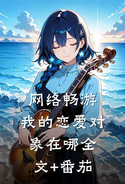网络畅游，我的恋爱对象在哪全文+番茄