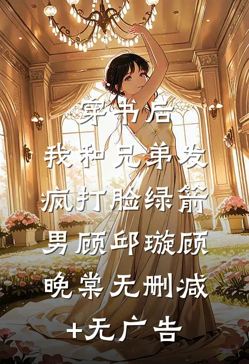 穿书后，我和兄弟发疯打脸绿箭男顾邱璇顾晚棠无删减+无广告