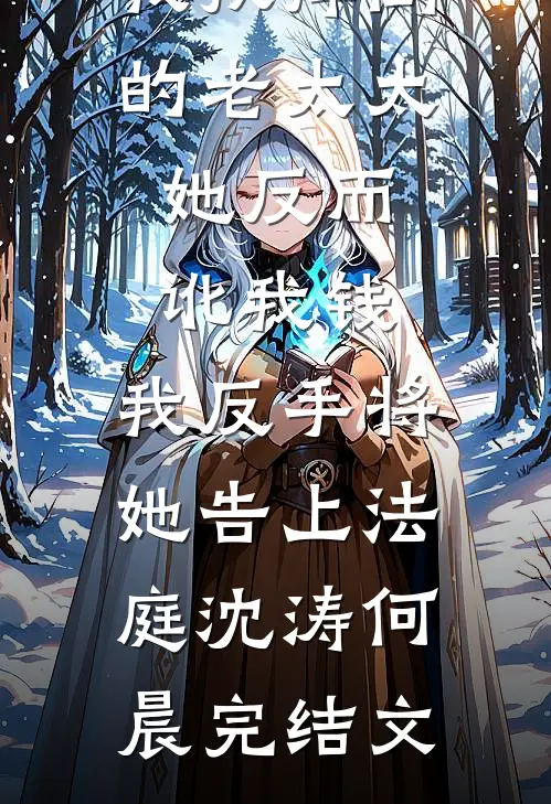 我扶摔倒的老太太，她反而讹我钱，我反手将她告上法庭沈涛何晨完结文