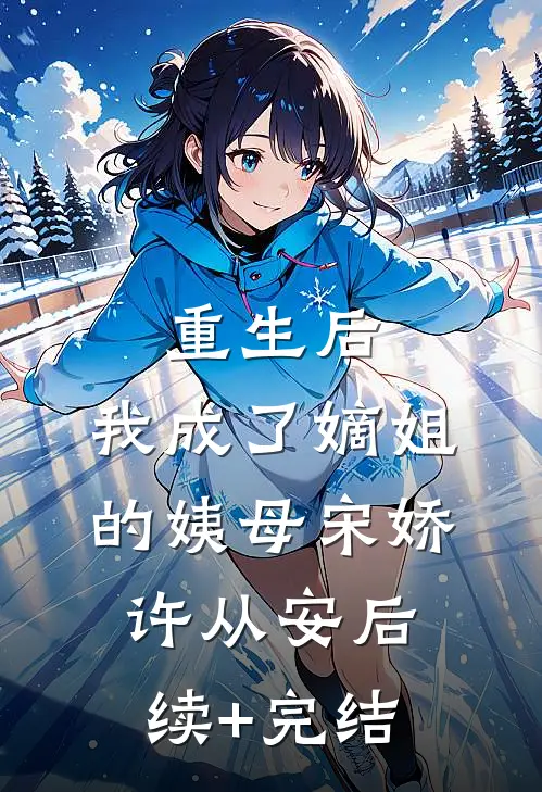 重生后，我成了嫡姐的姨母宋娇许从安后续+完结