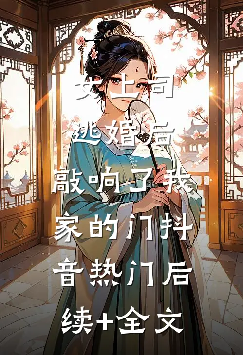 女上司逃婚后，敲响了我家的门抖音热门后续+全文