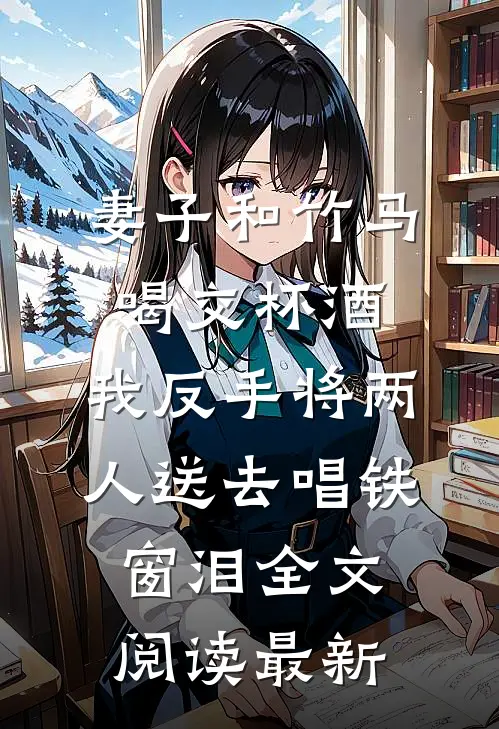 妻子和竹马喝交杯酒，我反手将两人送去唱铁窗泪全文阅读最新