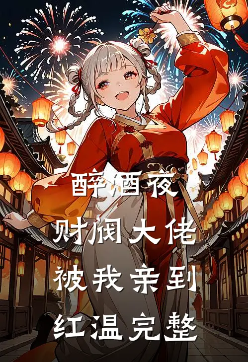 醉酒夜，财阀大佬被我亲到红温完整