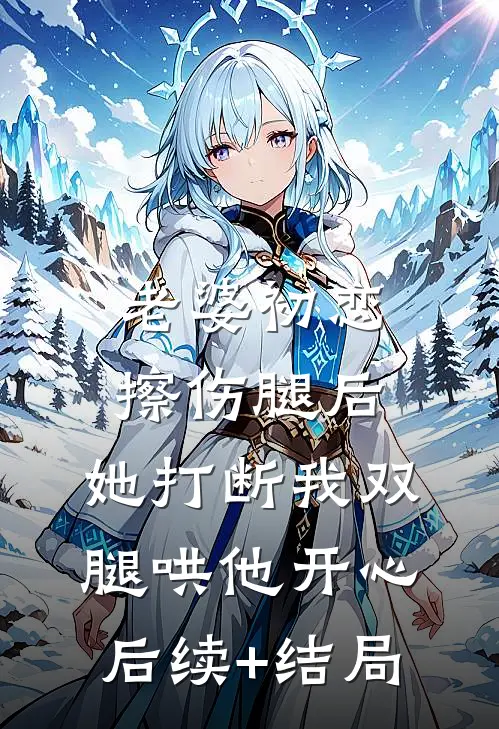 老婆初恋擦伤腿后，她打断我双腿哄他开心后续+结局