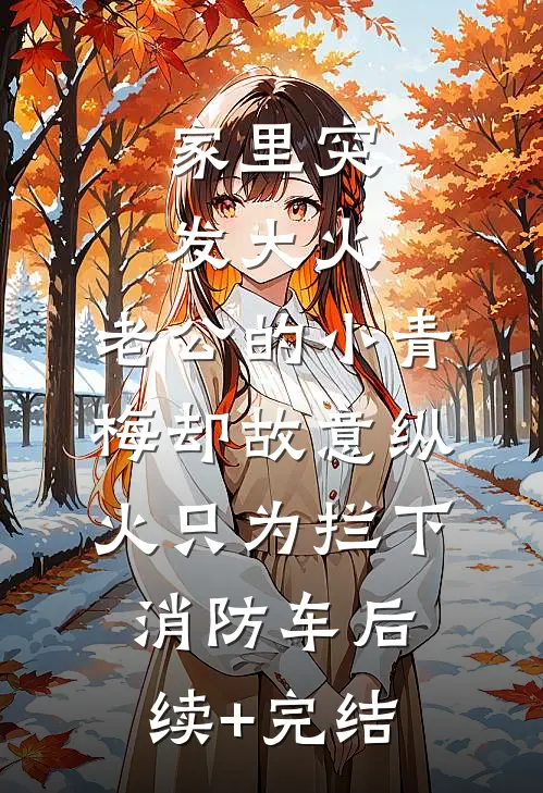 家里突发大火，老公的小青梅却故意纵火只为拦下消防车后续+完结