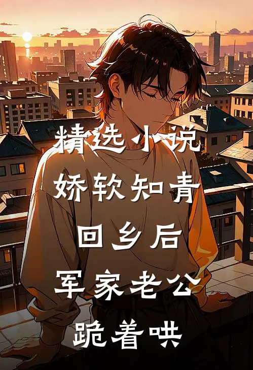 精选小说娇软知青回乡后，军家老公跪着哄