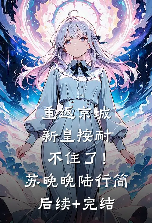 重返京城，新皇按耐不住了！苏晚晚陆行简后续+完结