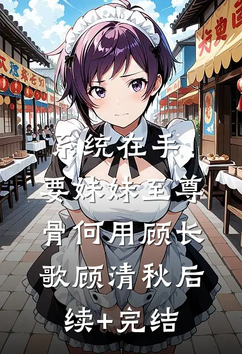 系统在手！要妹妹至尊骨何用顾长歌顾清秋后续+完结