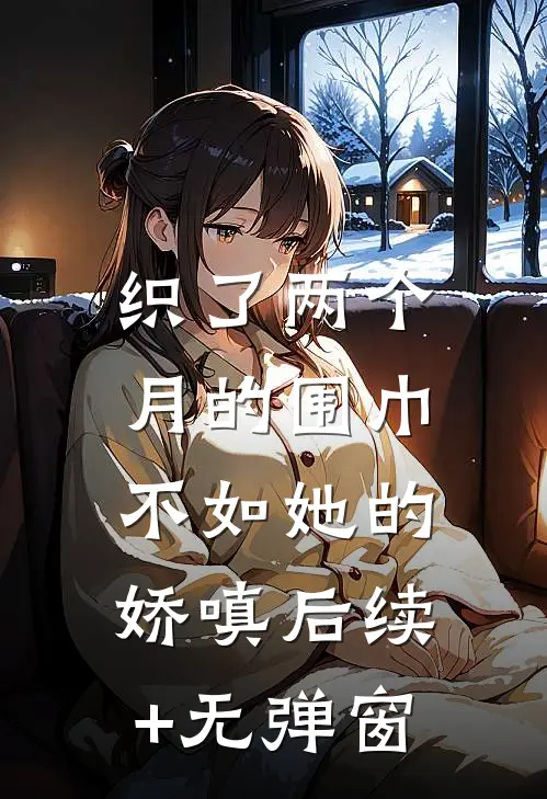 织了两个月的围巾，不如她的娇嗔后续+无弹窗