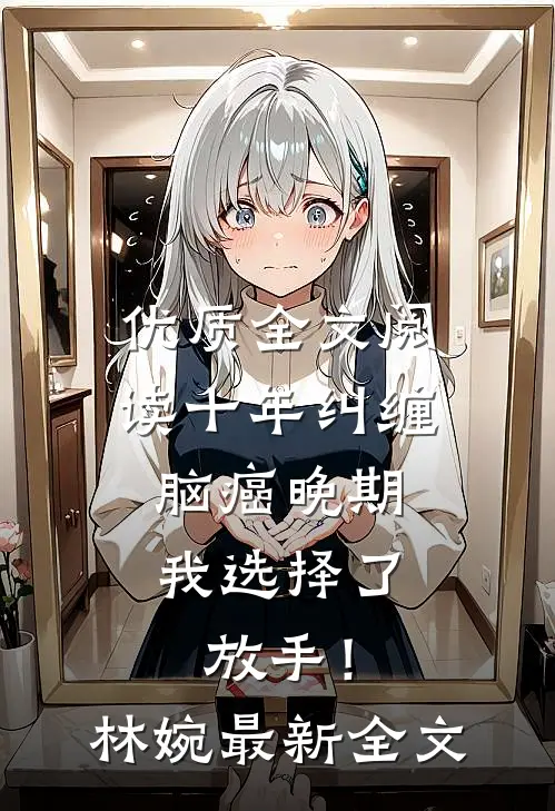 优质全文阅读十年纠缠：脑癌晚期，我选择了放手！林婉最新全文