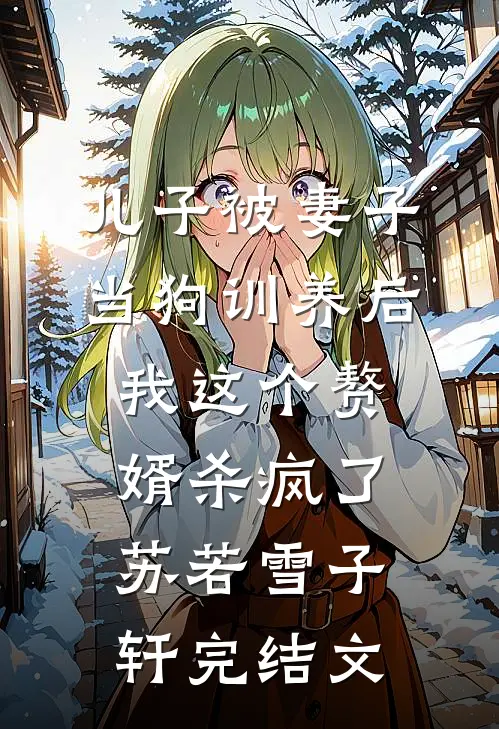 儿子被妻子当狗训养后，我这个赘婿杀疯了苏若雪子轩完结文