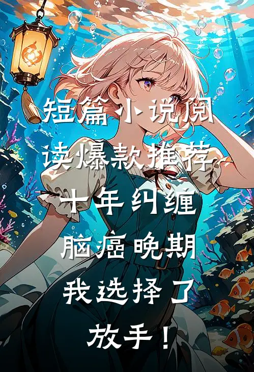 短篇小说阅读爆款推荐十年纠缠：脑癌晚期，我选择了放手！