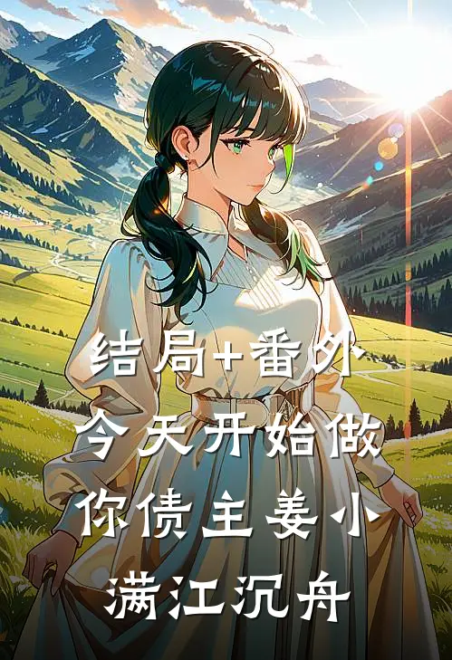 结局+番外今天开始做你债主姜小满江沉舟
