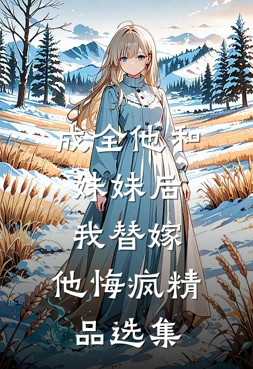 成全他和妹妹后，我替嫁，他悔疯精品选集