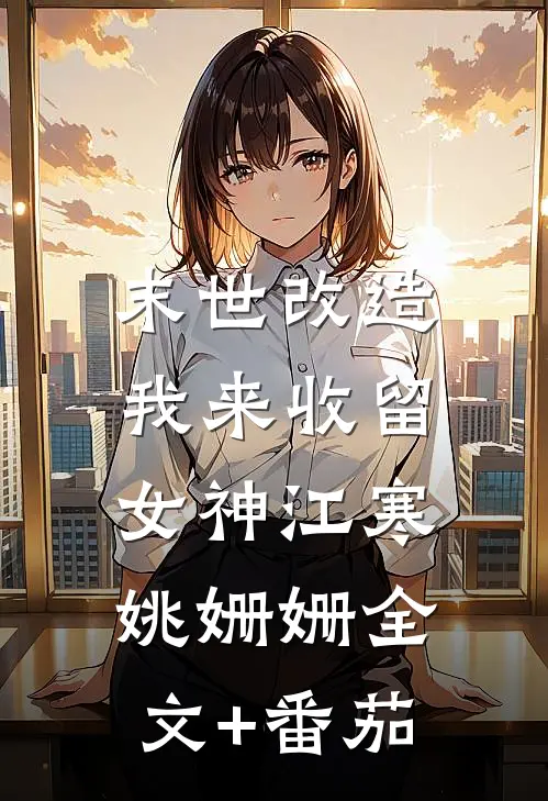 末世改造，我来收留女神江寒姚姗姗全文+番茄