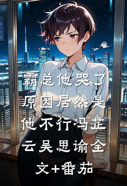 霸总他哭了，原因居然是他不行冯芷云吴思谕全文+番茄
