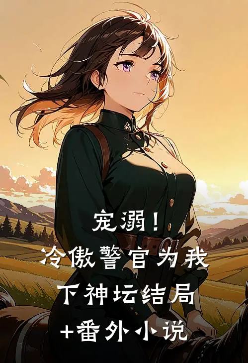 宠溺！冷傲警官为我下神坛结局+番外小说