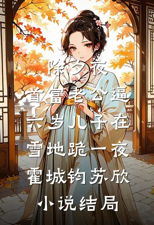 除夕夜，首富老公逼六岁儿子在雪地跪一夜霍城钧苏欣小说结局