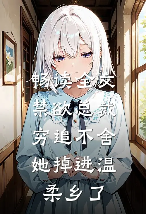 畅读全文禁欲总裁穷追不舍，她掉进温柔乡了