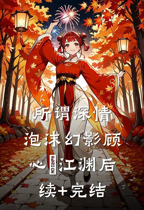 所谓深情，泡沫幻影顾心玥江渊后续+完结