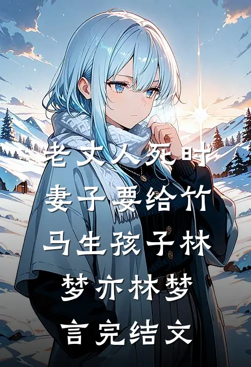 老丈人死时，妻子要给竹马生孩子林梦亦林梦言完结文