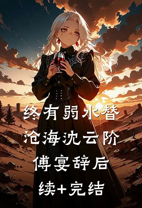 终有弱水替沧海沈云阶傅宴辞后续+完结