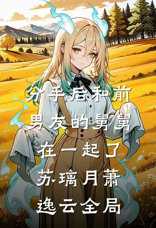 分手后和前男友的舅舅在一起了苏璃月萧逸云全局